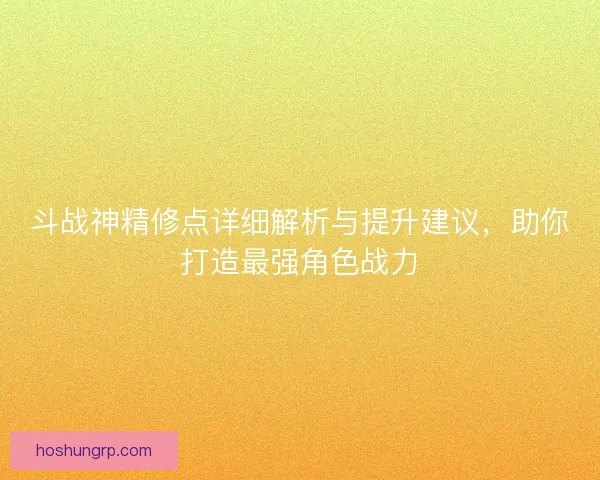 斗战神精修点详细解析与提升建议，助你打造最强角色战力