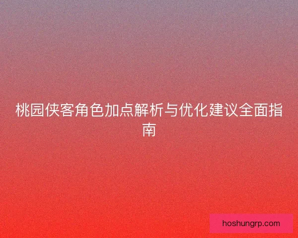 桃园侠客角色加点解析与优化建议全面指南