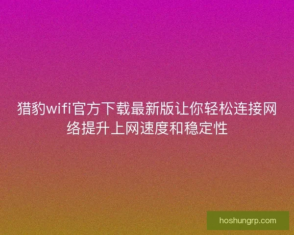 猎豹wifi官方下载最新版让你轻松连接网络提升上网速度和稳定性
