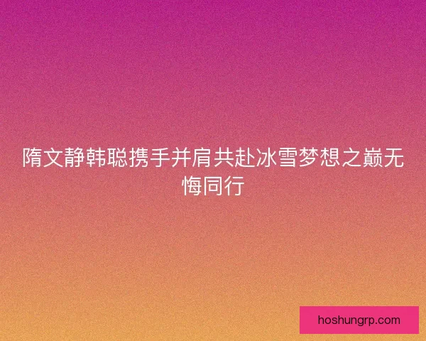 隋文静韩聪携手并肩共赴冰雪梦想之巅无悔同行