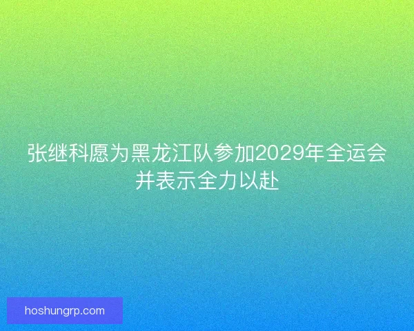 张继科愿为黑龙江队参加2029年全运会并表示全力以赴