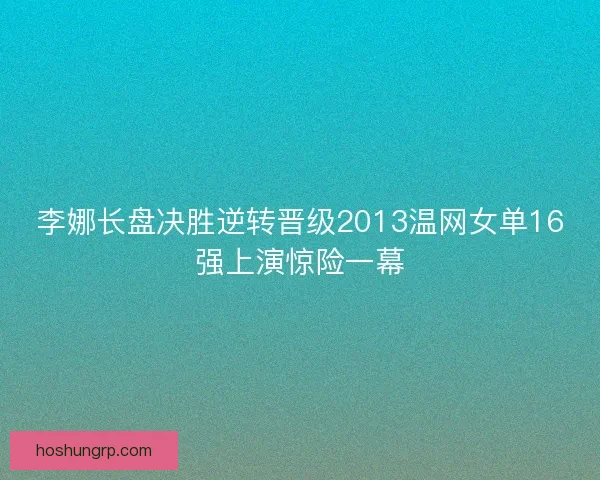 李娜长盘决胜逆转晋级2013温网女单16强上演惊险一幕