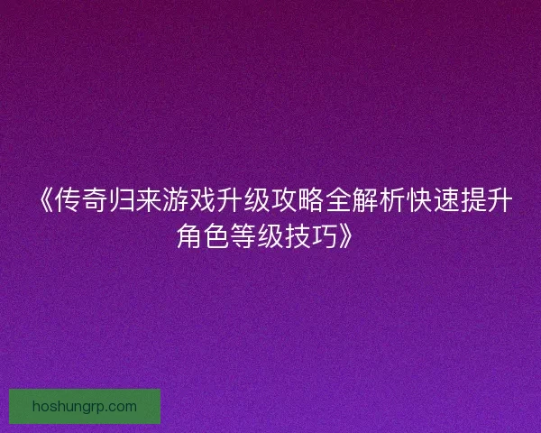 《传奇归来游戏升级攻略全解析快速提升角色等级技巧》