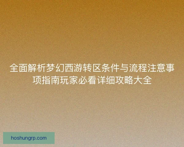 全面解析梦幻西游转区条件与流程注意事项指南玩家必看详细攻略大全