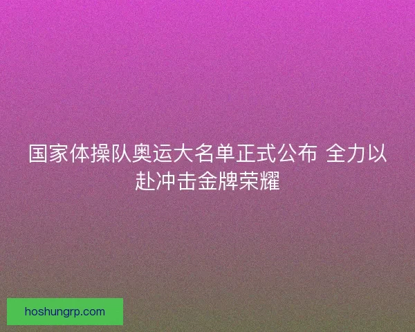 国家体操队奥运大名单正式公布 全力以赴冲击金牌荣耀