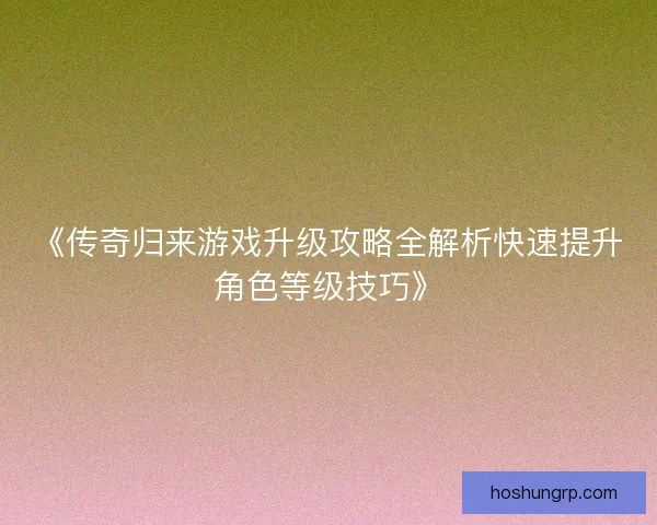 《传奇归来游戏升级攻略全解析快速提升角色等级技巧》