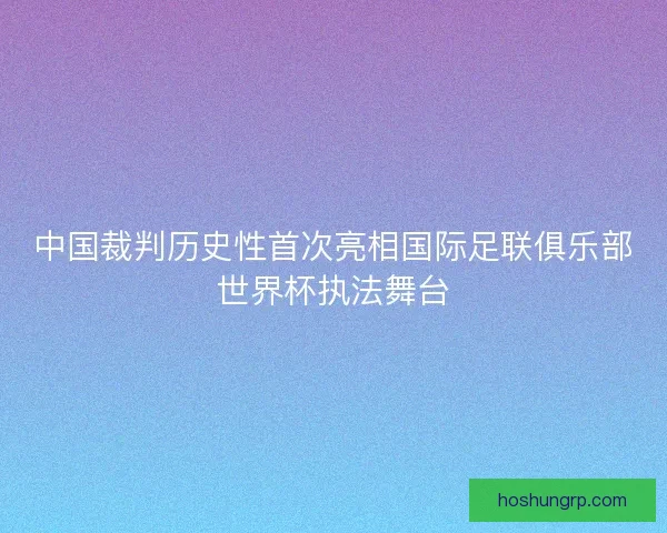 中国裁判历史性首次亮相国际足联俱乐部世界杯执法舞台